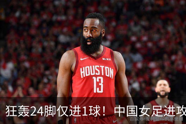 狂轰24脚仅进1球！中国女足进攻效率堪忧无缘亚运连胜